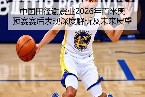 中国田径谢震业2026年百米奥预赛赛后表现深度解析及未来展望