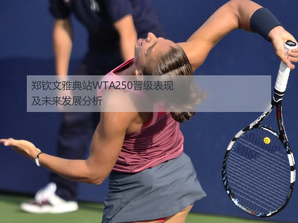 郑钦文雅典站WTA250晋级表现及未来发展分析
